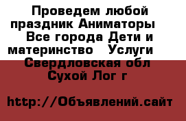 Проведем любой праздник.Аниматоры. - Все города Дети и материнство » Услуги   . Свердловская обл.,Сухой Лог г.